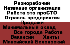 Разнорабочий › Название организации ­ Работа-это проСТО › Отрасль предприятия ­ Продажи › Минимальный оклад ­ 14 400 - Все города Работа » Вакансии   . Ханты-Мансийский,Белоярский г.